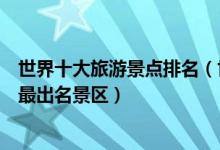 世界十大旅游景点排名（世界十大著名景点排行榜十大世界最出名景区）