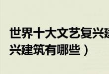 世界十大文艺复兴建筑（著名的意大利文艺复兴建筑有哪些）