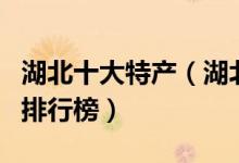 湖北十大特产（湖北有哪些特产湖北著名特产排行榜）