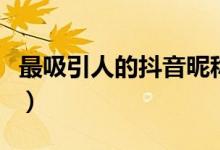 最吸引人的抖音昵称（最吸引人的抖音昵称有）