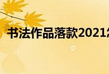 书法作品落款2021怎么写（书法作品落款）