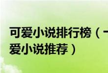 可爱小说排行榜（十大热门可爱小说好看的可爱小说推荐）