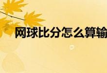 网球比分怎么算输赢（网球比分怎么算）