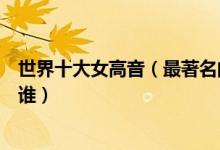 世界十大女高音（最著名的女高音歌唱家世界第一女高音是谁）