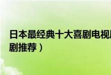 日本最经典十大喜剧电视剧（好看又搞笑的日剧日本爆笑喜剧推荐）
