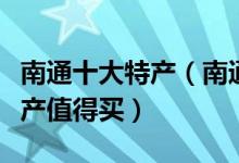 南通十大特产（南通有什么土特产南通什么特产值得买）