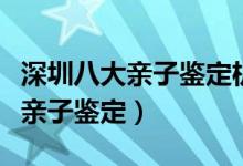 深圳八大亲子鉴定机构排名（深圳哪里可以做亲子鉴定）