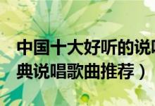 中国十大好听的说唱歌曲（rap歌曲有哪些经典说唱歌曲推荐）