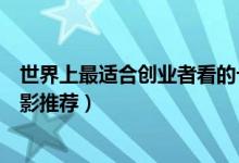 世界上最适合创业者看的十部励志电影（关于创业的励志电影推荐）