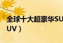 全球十大超豪华SUV盘点（世界上最豪华的SUV）