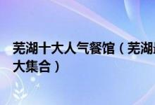 芜湖十大人气餐馆（芜湖最好吃的十大餐厅芜湖最火爆餐厅大集合）