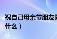 祝自己母亲节朋友圈说说（母亲节朋友圈说点什么）