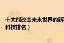 十大能改变未来世界的新科技（未来世界十大新科技世界新科技排名）