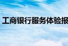工商银行服务体验报告（工商银行服务电话）