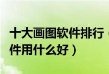 十大画图软件排行（绘图软件都有哪些画画软件用什么好）