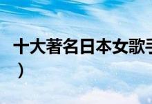 十大著名日本女歌手（日本十大殿堂级女歌手）
