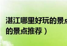 湛江哪里好玩的景点推荐路线（湛江哪里好玩的景点推荐）
