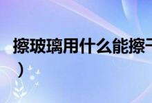 擦玻璃用什么能擦干净（玻璃拿什么擦最干净）