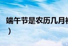 端午节是农历几月初几（五月初五是端午节吗）