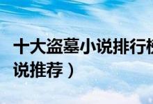 十大盗墓小说排行榜完本（好看的完本盗墓小说推荐）