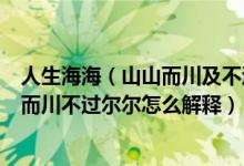 人生海海（山山而川及不过尔尔是什么意思及人生海海山山而川不过尔尔怎么解释）