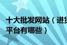 十大批发网站（进货批发网站哪个好批发进货平台有哪些）