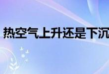 热空气上升还是下沉（热空气上升还是下降）