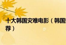十大韩国灾难电影（韩国好看的经典灾难电影韩国灾难片推荐）