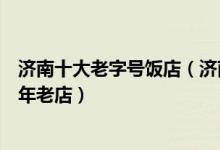 济南十大老字号饭店（济南最有名的老字号餐厅济南名吃百年老店）
