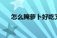 怎么腌萝卜好吃又脆（腌萝卜的方法）