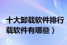 十大卸载软件排行（软件卸载工具推荐强力卸载软件有哪些）