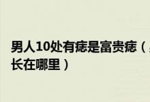 男人10处有痣是富贵痣（男人身上大富大贵的痣男人巨富痣长在哪里）