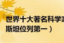 世界十大著名科学家（世界最伟大科学家爱因斯坦位列第一）