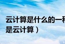 云计算是什么的一种计算（云计算是什么什么是云计算）