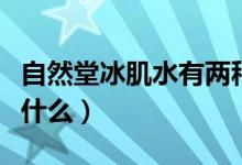自然堂冰肌水有两种吗（自然堂冰肌水作用是什么）