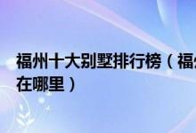 福州十大别墅排行榜（福州最贵的别墅排名福州富人区集中在哪里）