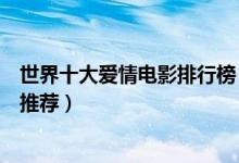 世界十大爱情电影排行榜（爱情电影大全好看的爱情片电影推荐）