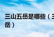 三山五岳是哪些（三山五岳分别是哪三山哪五岳）