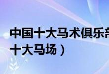 中国十大马术俱乐部（国内骑马场哪家好中国十大马场）