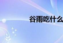 谷雨吃什么（谷雨吃什么）