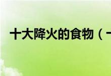 十大降火的食物（十大降火的食物有什么）