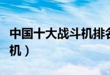中国十大战斗机排名（盘点中国最厉害的歼击机）