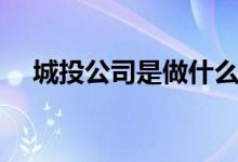 城投公司是做什么的（什么是城投公司）