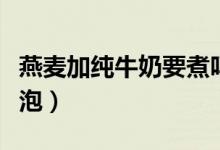 燕麦加纯牛奶要煮吗还是开水泡（燕麦用什么泡）
