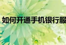 如何开通手机银行服务（如何开通手机银行）