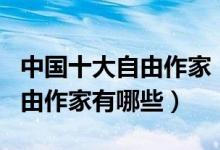 中国十大自由作家（当代自由作家排名著名自由作家有哪些）