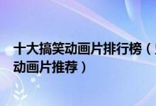 十大搞笑动画片排行榜（史上最搞笑的动画片搞笑又好看的动画片推荐）