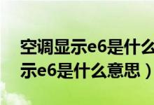 空调显示e6是什么意思维修多少钱（空调显示e6是什么意思）
