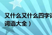 又什么又什么四字词语（又什么又什么的四字词语大全）