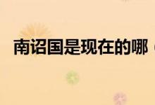 南诏国是现在的哪（南诏国是现在的哪里）